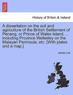 A Dissertation on the Soil and Agriculture of the British Settlement of Penang, or Prince of Wales Island, ... Including Province Wellesley on the Mal by Low, James