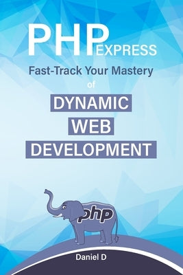 PHP Express: Fast-Track Your Mastery of Dynamic Web Development by D, Daniel