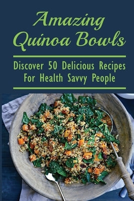 Amazing Quinoa Bowls: Discover 50 Delicious Recipes For Health Savvy People: Ways To Include Quinoa As A Staple In Your Diet by Eckerson, Kendrick