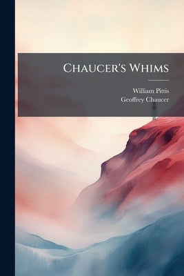 Chaucer's Whims: Being Some Select Fables And Tales In Verse, Very Applicable To The Present Times by Pittis, William