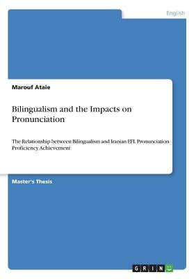 Bilingualism and the Impacts on Pronunciation: The Relationship between Bilingualism and Iranian EFL Pronunciation Proficiency Achievement by Ataie, Marouf