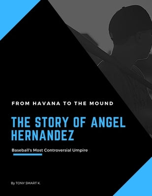 The Story of Angel Hernandez, Baseball's Most Controversial Umpire.: From Havana to the Mound. by K, Tony Smart