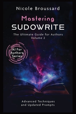 Mastering Sudowrite - Volume 2: The Ultimate Guide For Authors by Broussard, Nicole