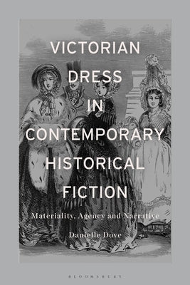 Victorian Dress in Contemporary Historical Fiction: Materiality, Agency and Narrative by Dove, Danielle Mariann