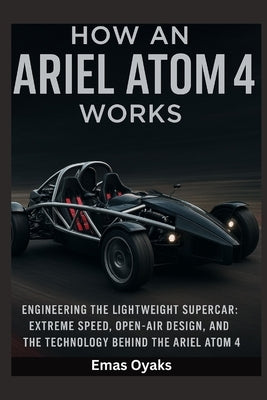 How An Ariel Atom 4 Works: Engineering the Lightweight Supercar - Extreme Speed, Open-Air Design, and the Technology by Oyaks, Emas