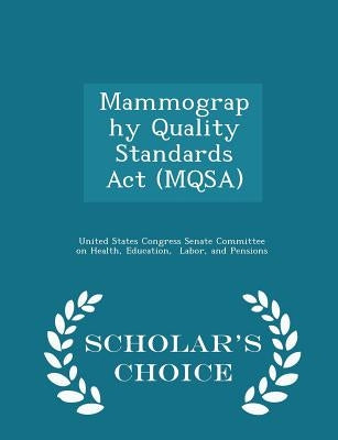 Mammography Quality Standards ACT (Mqsa) - Scholar's Choice Edition by United States Congress Senate Committee