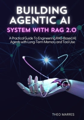 Building Agentic AI System with Rag 2.0: A Practical Guide to Engineering RAG-Based AI Agents with Long-Term Memory and Tool Use by Marris, Theo