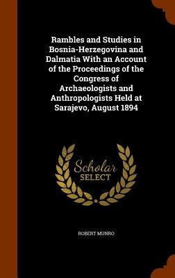 Rambles and Studies in Bosnia-Herzegovina and Dalmatia With an Account of the Proceedings of the Congress of Archaeologists and Anthropologists Held a by Munro, Robert
