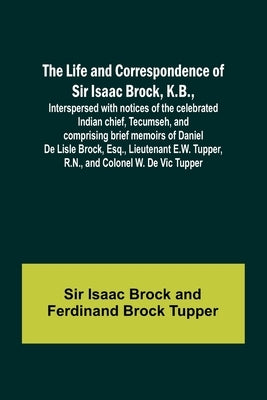 The Life and Correspondence of Sir Isaac Brock, K.B., Interspersed with notices of the celebrated Indian chief, Tecumseh, and comprising brief memoirs by Isaac Brock