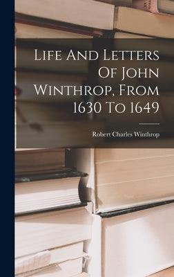 Life And Letters Of John Winthrop, From 1630 To 1649 by Winthrop, Robert Charles
