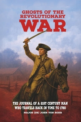 Ghosts of the Revolutionary War: The Journal of a 21st Century Man Who Travels Back in Time to 1780 by Von Rohr, Major (Dr) John