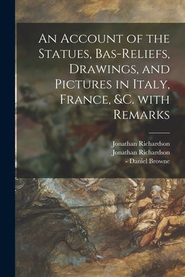 An Account of the Statues, Bas-reliefs, Drawings, and Pictures in Italy, France, &c. With Remarks by Richardson, Jonathan 1665-1745