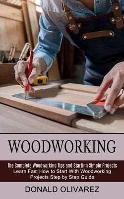Woodworking: The Complete Woodworking Tips and Starting Simple Projects (Learn Fast How to Start With Woodworking Projects Step by by Olivarez, Donald