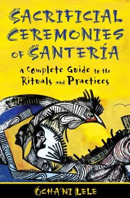 Sacrificial Ceremonies of Santería: A Complete Guide to the Rituals and Practices by Lele, Ócha'ni