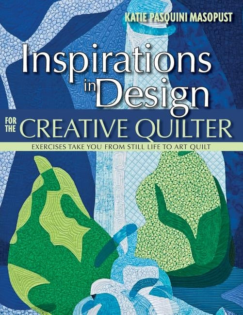 Inspirations in Design for the Creative Quilter: Exercises Take You from Still Life to Art Quilt by Masopust, Katie Pasquini