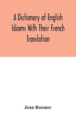 A dictionary of English idioms with their French translation by Roemer, Jean