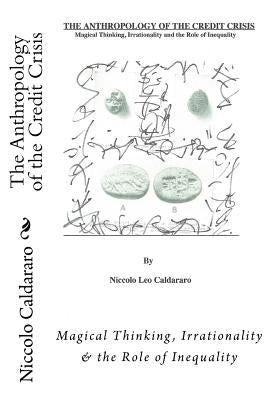 The Anthropology of the Credit Crisis: Magical Thinking, Irrationality & the Role of Inequality by Caldararo Ph. D., Niccolo Leo