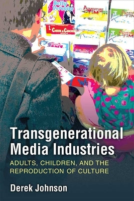 Transgenerational Media Industries: Adults, Children, and the Reproduction of Culture by Johnson, Derek