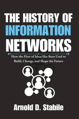 The History of Information Networks: How the Flow of Ideas Has Been Used to Build, Change, and Shape the Future by D. Stabile, Arnold
