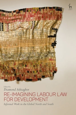 Re-Imagining Labour Law for Development: Informal Work in the Global North and South by Ashiagbor, Diamond