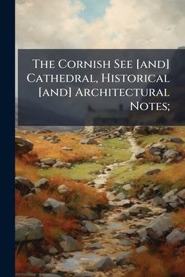 The Cornish See [and] Cathedral, Historical [and] Architectural Notes; by Anonymous
