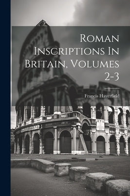 Roman Inscriptions In Britain, Volumes 2-3 by Haverfield, Francis