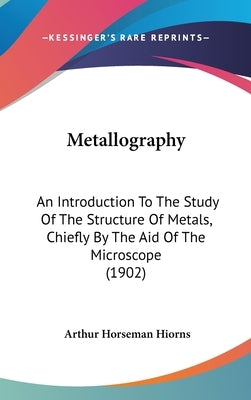 Metallography: An Introduction To The Study Of The Structure Of Metals, Chiefly By The Aid Of The Microscope (1902) by Hiorns, Arthur Horseman