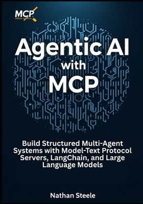 Agentic AI with MCP: Build Structured Multi-Agent Systems with Model-Text Protocol Servers, LangChain, and Large Language Models by Steele, Nathan