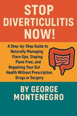 Stop Diverticulitis Now: A Step by Step guide to Naturally Managing Flare ups, staying Flare Free and Regaining your Gut health WITHOUT Prescription D by Montenegro, George