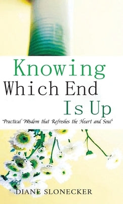 Knowing Which End Is Up: Practical Wisdom that Refreshes the Heart And Soul by Slonecker, Diane