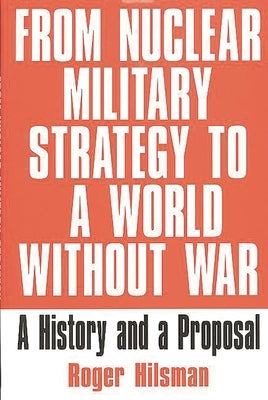 From Nuclear Military Strategy to a World Without War: A History and a Proposal by Hilsman, Roger