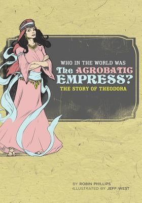 Who in the World Was the Acrobatic Empress?: The Story of Theodora by Phillips, Robin