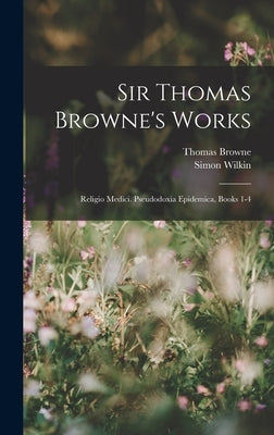Sir Thomas Browne's Works: Religio Medici. Pseudodoxia Epidemica, Books 1-4 by Browne, Thomas