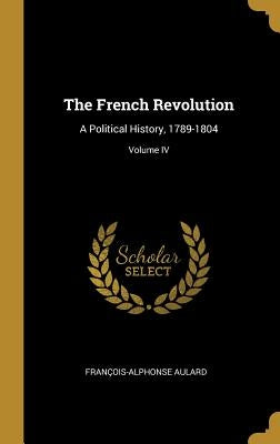 The French Revolution: A Political History, 1789-1804; Volume IV by Aulard, François-Alphonse
