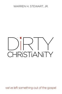 Dirty Christianity: We've Left Something Out of the Gospel by Stewart, Warren H., Jr.