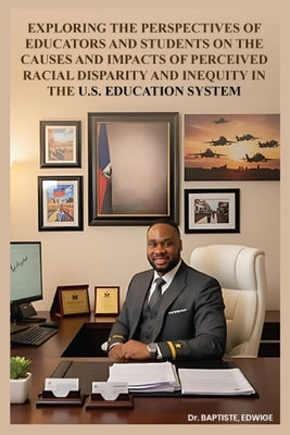 Exploring the Perspectives of Educators and Students on the Causes and Impacts of Perceived Racial Disparity and Inequity in the U.S. Education System by Baptiste, Edwige