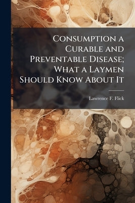Consumption a Curable and Preventable Disease; What a Laymen Should Know About It by Flick, Lawrence F. 1856-1938