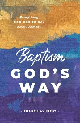 Baptism God's Way: Everything God has to say about baptism by Hayhurst, Thane