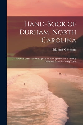 Hand-book of Durham, North Carolina: A Brief and Accurate Description of A Prosperous and Growing Southern Manufacturing Town by Educator Company