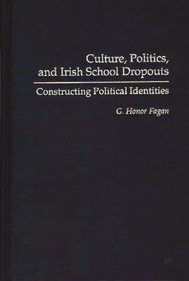 Culture, Politics, and Irish School Dropouts: Constructing Political Identities by Fagan, G. Honor