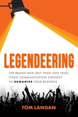 Legendeering: The Brand-New (But Tried and True) Video Communication Strategy to Humanize Your Business by Langan, Tom