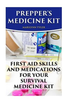 Prepper's Medicine Kit: First Aid Skills and Medications For Your Survival Medic by Tyler, Marilynn