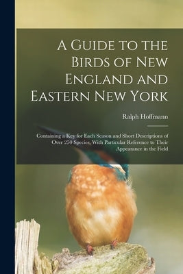A Guide to the Birds of New England and Eastern New York; Containing a key for Each Season and Short Descriptions of Over 250 Species, With Particular by Hoffmann, Ralph