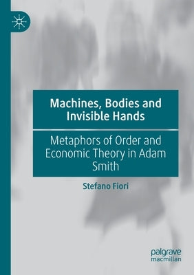 Machines, Bodies and Invisible Hands: Metaphors of Order and Economic Theory in Adam Smith by Fiori, Stefano