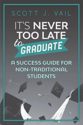 IT'S NEVER TOO LATE to GRADUATE: A Success Guide for Non-Traditional Students by Vail, Scott J.