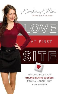 Love at First Site: Tips and Tales for Online Dating Success from a Modern-Day Matchmaker by Ettin, Erika