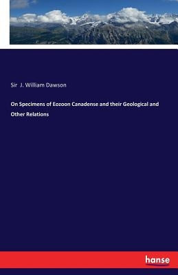 On Specimens of Eozoon Canadense and their Geological and Other Relations by Dawson, J. William