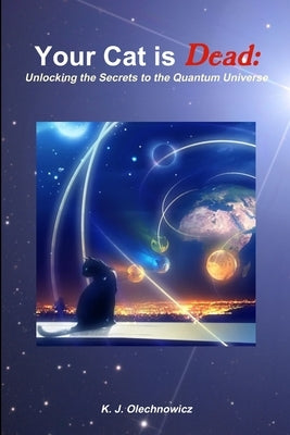 Your Cat is Dead: Unlocking the Secrets to the Quantum Universe by Olechnowicz, Kyle