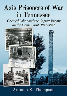 Axis Prisoners of War in Tennessee: Coerced Labor and the Captive Enemy on the Home Front, 1941-1946 by Thompson, Antonio S.