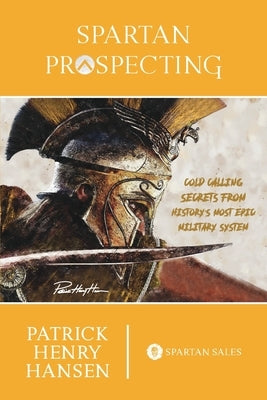 Spartan Prospecting: Cold Calling Secrets from History's Most Epic Military System by Hansen, Patrick Henry